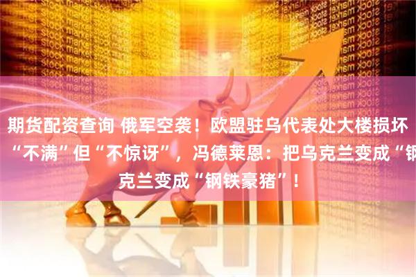 期货配资查询 俄军空袭！欧盟驻乌代表处大楼损坏，特朗普：“不满”但“不惊讶”，冯德莱恩：把乌克兰变成“钢铁豪猪”！