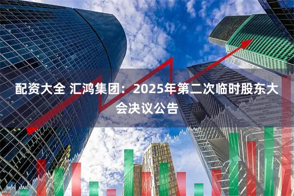 配资大全 汇鸿集团：2025年第二次临时股东大会决议公告