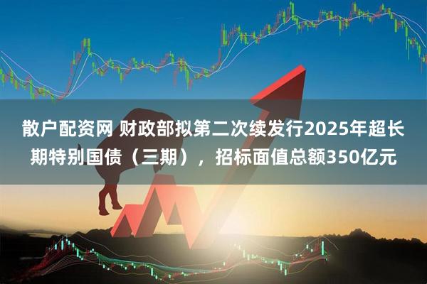 散户配资网 财政部拟第二次续发行2025年超长期特别国债（三期），招标面值总额350亿元