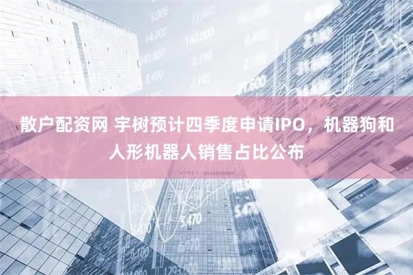散户配资网 宇树预计四季度申请IPO，机器狗和人形机器人销售占比公布