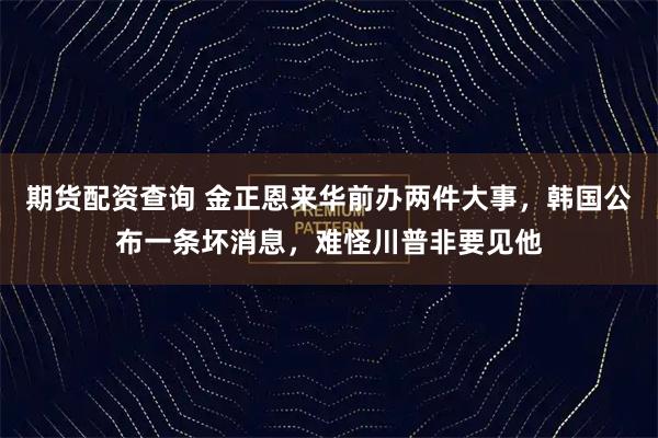 期货配资查询 金正恩来华前办两件大事，韩国公布一条坏消息，难怪川普非要见他