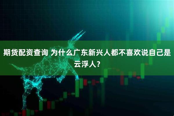 期货配资查询 为什么广东新兴人都不喜欢说自己是云浮人？