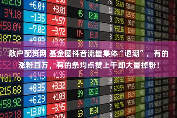 散户配资网 基金圈抖音流量集体“退潮”，有的涨粉百万，有的条均点赞上千却大量掉粉！