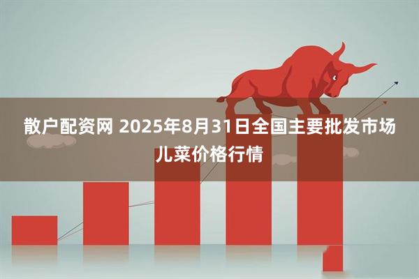 散户配资网 2025年8月31日全国主要批发市场儿菜价格行情