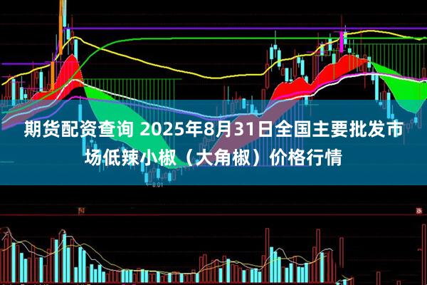 期货配资查询 2025年8月31日全国主要批发市场低辣小椒（大角椒）价格行情