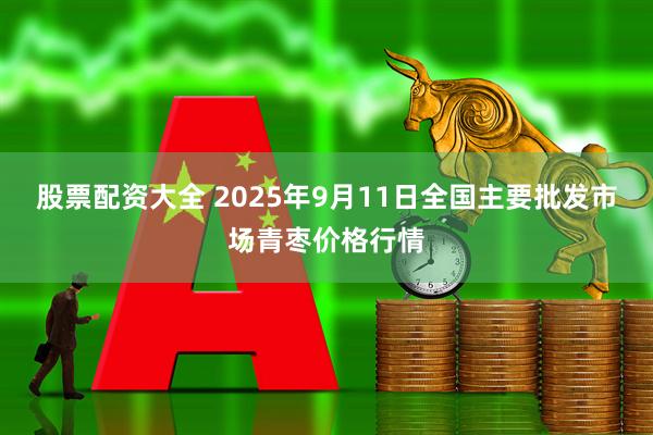 股票配资大全 2025年9月11日全国主要批发市场青枣价格行情