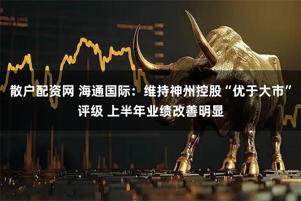 散户配资网 海通国际：维持神州控股“优于大市”评级 上半年业绩改善明显