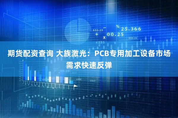 期货配资查询 大族激光：PCB专用加工设备市场需求快速反弹