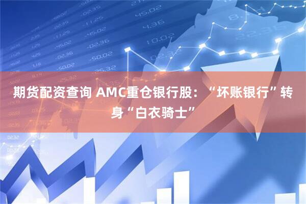 期货配资查询 AMC重仓银行股：“坏账银行”转身“白衣骑士”