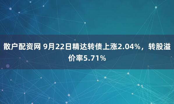 散户配资网 9月22日精达转债上涨2.04%，转股溢价率5.71%