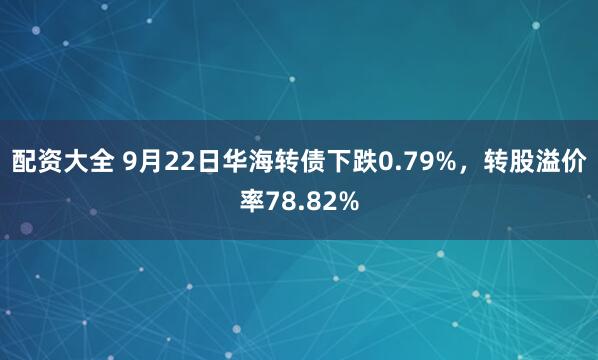 配资大全 9月22日华海转债下跌0.79%，转股溢价率78.82%