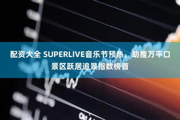 配资大全 SUPERLIVE音乐节预热，助推万平口景区跃居追景指数榜首