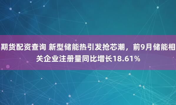 期货配资查询 新型储能热引发抢芯潮，前9月储能相关企业注册量同比增长18.61%