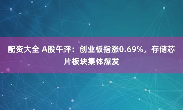 配资大全 A股午评：创业板指涨0.69%，存储芯片板块集体爆发