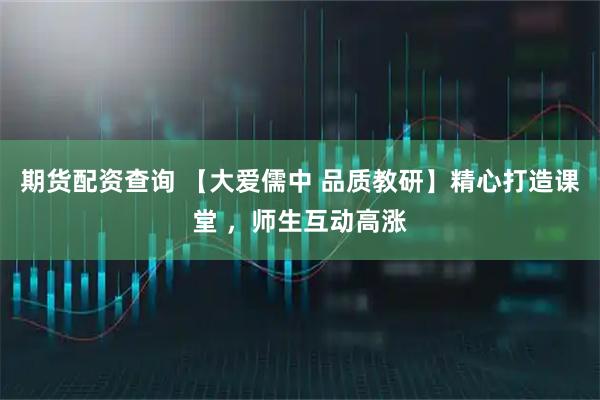 期货配资查询 【大爱儒中 品质教研】精心打造课堂 ，师生互动高涨