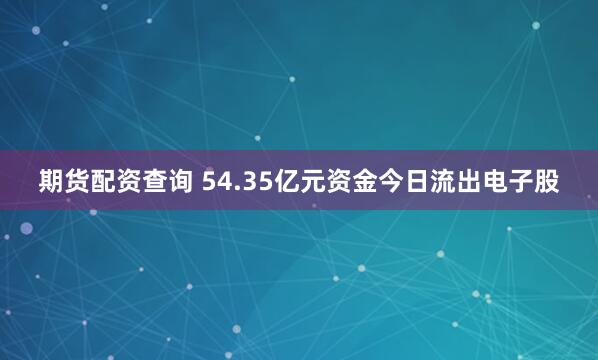 期货配资查询 54.35亿元资金今日流出电子股