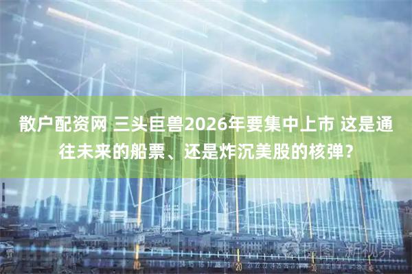 散户配资网 三头巨兽2026年要集中上市 这是通往未来的船票、还是炸沉美股的核弹？
