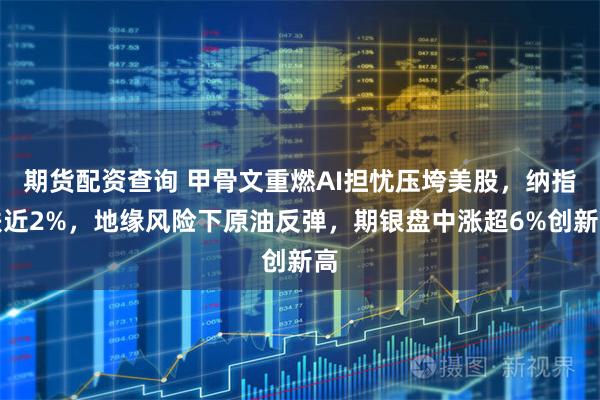 期货配资查询 甲骨文重燃AI担忧压垮美股，纳指跌近2%，地缘风险下原油反弹，期银盘中涨超6%创新高