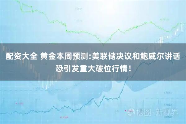 配资大全 黄金本周预测:美联储决议和鲍威尔讲话恐引发重大破位行情！