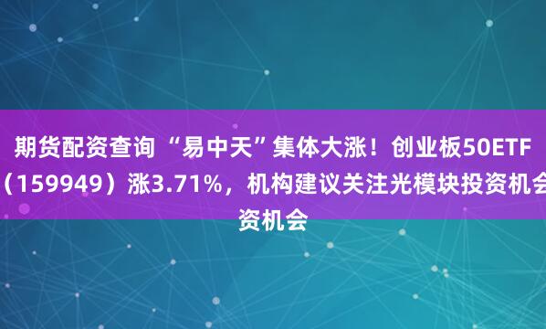 期货配资查询 “易中天”集体大涨！创业板50ETF（159949）涨3.71%，机构建议关注光模块投资机会