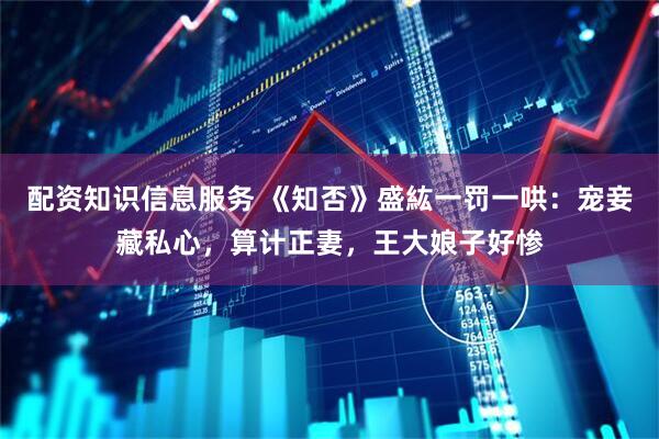 配资知识信息服务 《知否》盛紘一罚一哄：宠妾藏私心，算计正妻，王大娘子好惨