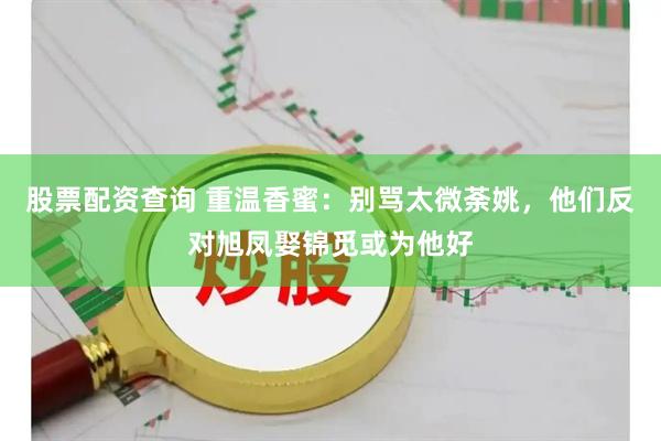 股票配资查询 重温香蜜：别骂太微荼姚，他们反对旭凤娶锦觅或为他好