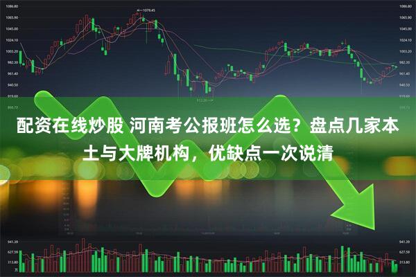 配资在线炒股 河南考公报班怎么选？盘点几家本土与大牌机构，优缺点一次说清