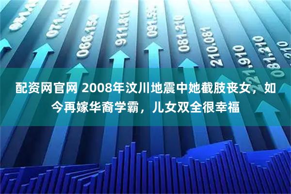配资网官网 2008年汶川地震中她截肢丧女，如今再嫁华裔学霸，儿女双全很幸福