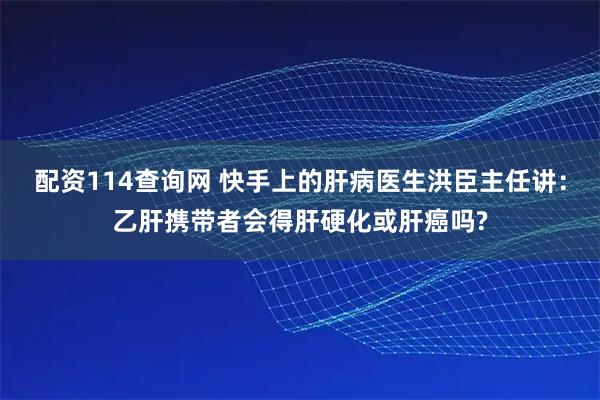 配资114查询网 快手上的肝病医生洪臣主任讲：乙肝携带者会得肝硬化或肝癌吗?