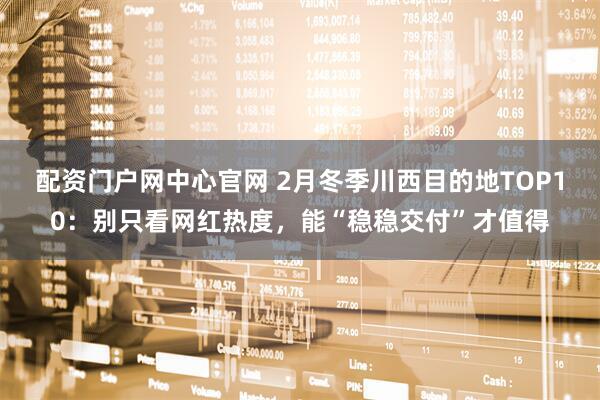 配资门户网中心官网 2月冬季川西目的地TOP10：别只看网红热度，能“稳稳交付”才值得