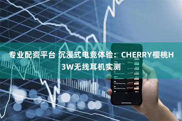 专业配资平台 沉浸式电竞体验：CHERRY樱桃H3W无线耳机实测