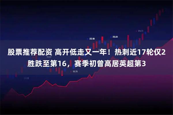 股票推荐配资 高开低走又一年！热刺近17轮仅2胜跌至第16，赛季初曾高居英超第3