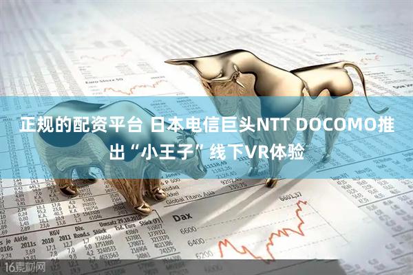 正规的配资平台 日本电信巨头NTT DOCOMO推出“小王子”线下VR体验