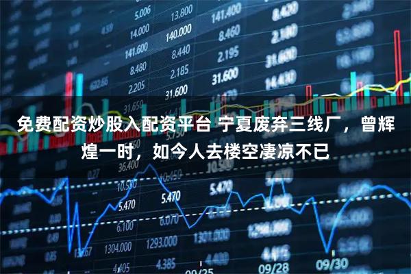 免费配资炒股入配资平台 宁夏废弃三线厂，曾辉煌一时，如今人去楼空凄凉不已