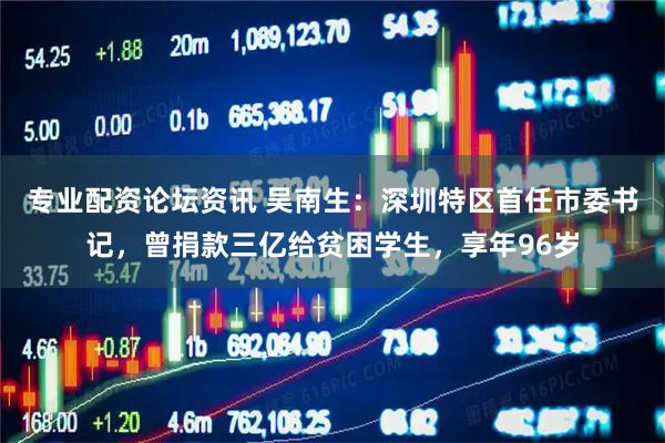 专业配资论坛资讯 吴南生：深圳特区首任市委书记，曾捐款三亿给贫困学生，享年96岁