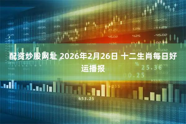 配资炒股网址 2026年2月26日 十二生肖每日好运播报