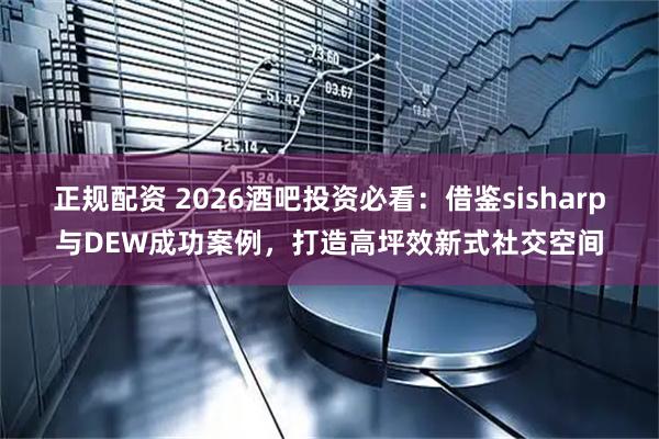 正规配资 2026酒吧投资必看：借鉴sisharp与DEW成功案例，打造高坪效新式社交空间