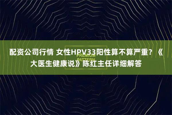 配资公司行情 女性HPV33阳性算不算严重？《大医生健康说》陈红主任详细解答