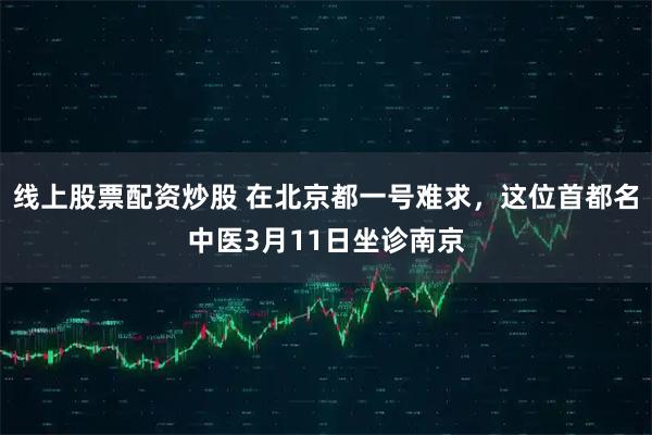线上股票配资炒股 在北京都一号难求，这位首都名中医3月11日坐诊南京