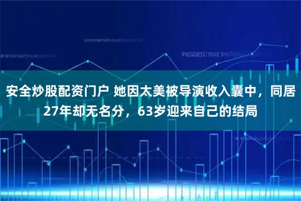 安全炒股配资门户 她因太美被导演收入囊中，同居27年却无名分，63岁迎来自己的结局
