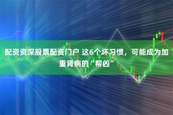 配资资深股票配资门户 这6个坏习惯，可能成为加重肾病的“帮凶”