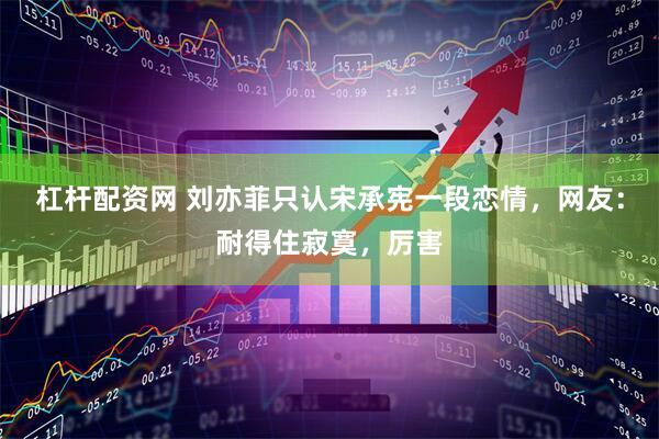 杠杆配资网 刘亦菲只认宋承宪一段恋情，网友：耐得住寂寞，厉害