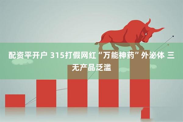 配资平开户 315打假网红“万能神药”外泌体 三无产品泛滥