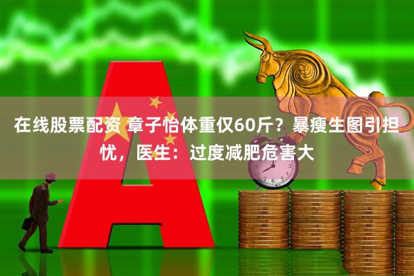 在线股票配资 章子怡体重仅60斤？暴瘦生图引担忧，医生：过度减肥危害大