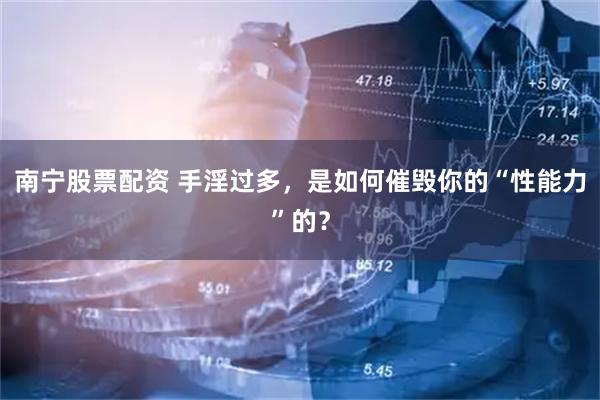 南宁股票配资 手淫过多，是如何催毁你的“性能力”的？