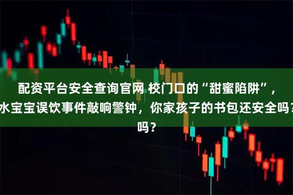 配资平台安全查询官网 校门口的“甜蜜陷阱”，水宝宝误饮事件敲响警钟，你家孩子的书包还安全吗？